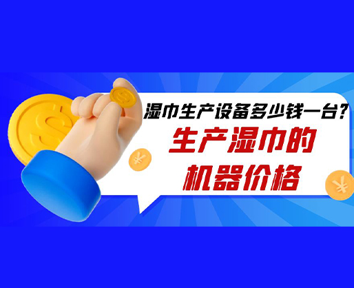 濕巾生產設備多少錢一臺？生產濕巾的機器價格