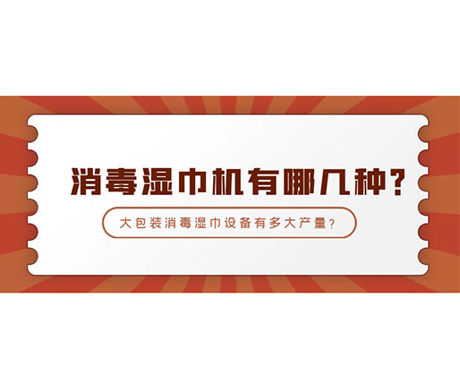 消毒濕巾機有哪幾種？大包裝消毒濕巾設備有多大產量？