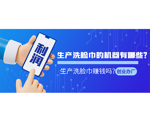 生產洗臉巾的機器有哪些？生產洗臉巾賺錢嗎？