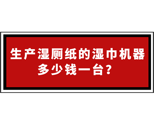 生產濕廁紙的濕巾機器多少錢一臺？