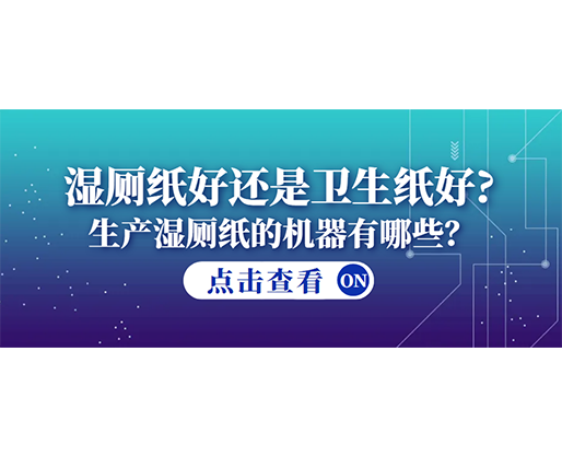 濕廁紙好還是衛生紙好？生產濕廁紙的機器有哪些？