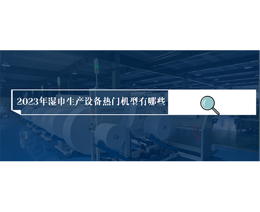 2023年濕巾生產設備熱門機型有哪些？價格多少？