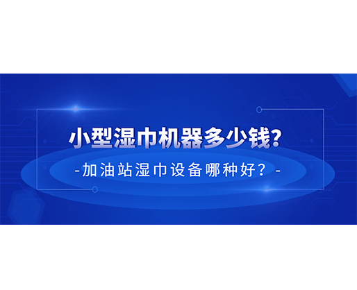 小型濕巾機器多少錢？加油站濕巾設備哪種好？