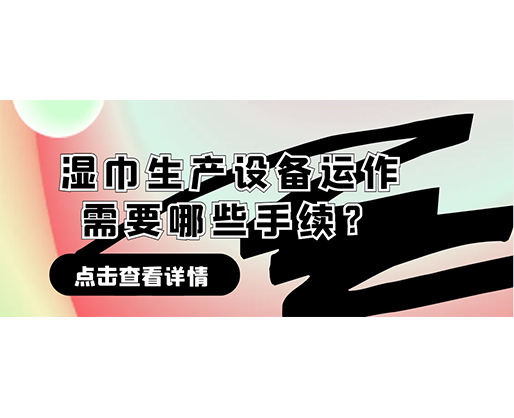 濕巾生產設備運作需要哪些手續？在哪里可以性價比高的濕巾機器？