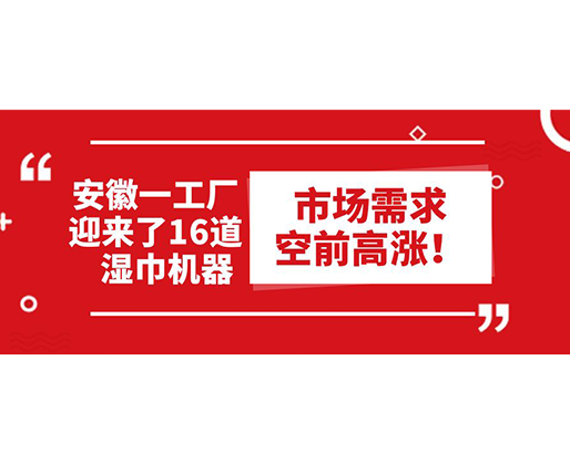安徽一工廠迎來了16道濕巾機器：市場需求空前高漲！