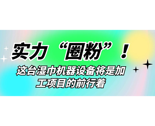 實力“圈粉”！這臺濕巾機器設備將是加工項目的前行著