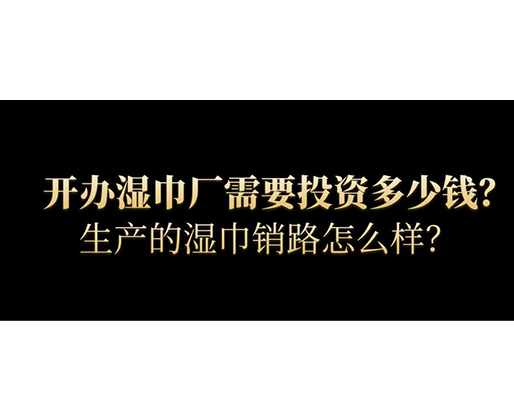 開辦濕巾廠需要投資多少錢？生產的濕巾銷路怎么樣？