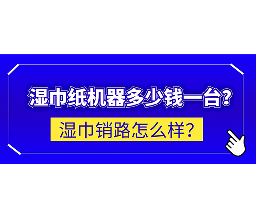 濕巾銷路怎么樣？濕巾紙機器多少錢一臺？