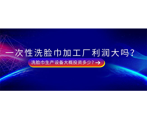一次性洗臉巾加工廠利潤大嗎？洗臉巾生產設備大概投資多少?