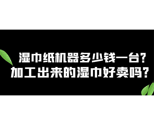 濕巾紙機器多少錢一臺？加工出來的濕巾好賣嗎？