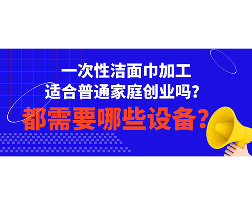 一次性潔面巾加工適合普通家庭創業嗎？都需要哪些設備？