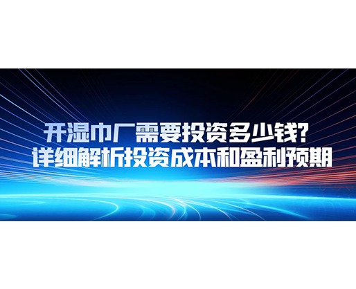 開濕巾廠需要投資多少錢？詳細解析投資成本和盈利預期