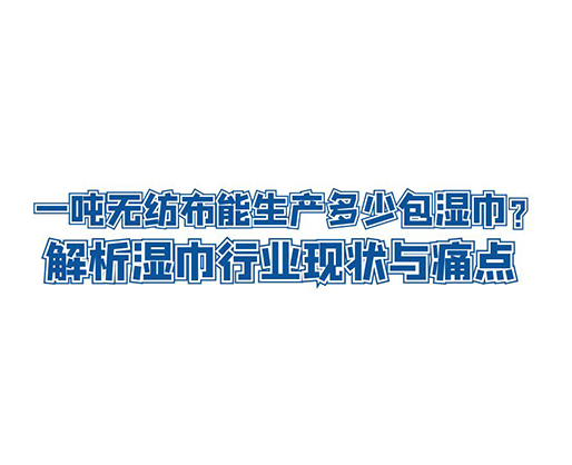 一噸無紡布能生產多少包濕巾？解析濕巾行業現狀與痛點
