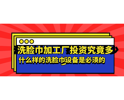 洗臉巾加工廠投資究竟多少，什么樣的洗臉巾設備是必須的？