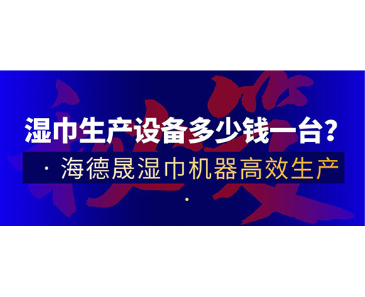 濕巾生產設備多少錢一臺？海德晟濕巾機器高效生產！