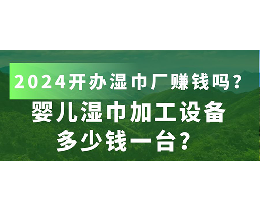 嬰兒濕巾加工設備多少錢一臺？2024開辦濕巾廠賺錢嗎？