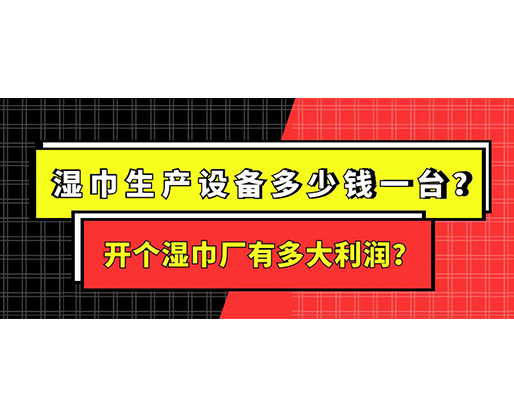 濕巾生產設備多少錢一臺？開個濕巾廠有多大利潤？