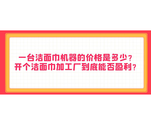 一臺潔面巾機器的價格是多少？開個潔面巾加工廠到底能否盈利？