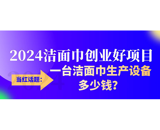 當紅話題：2024潔面巾創業好項目，一臺潔面巾生產設備多少錢，令人咋舌！