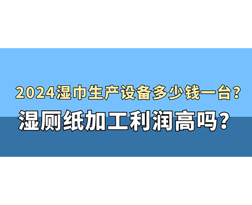 2024濕巾生產設備多少錢一臺？濕廁紙加工利潤高嗎？