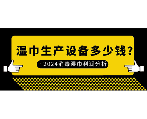 濕巾生產設備多少錢？2024消毒濕巾利潤分析