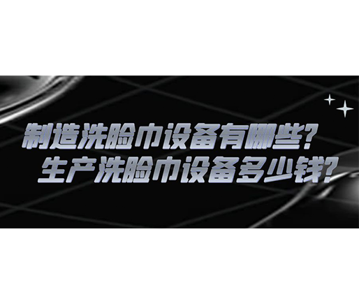 制造洗臉巾設備有哪些？生產洗臉巾設備多少錢？