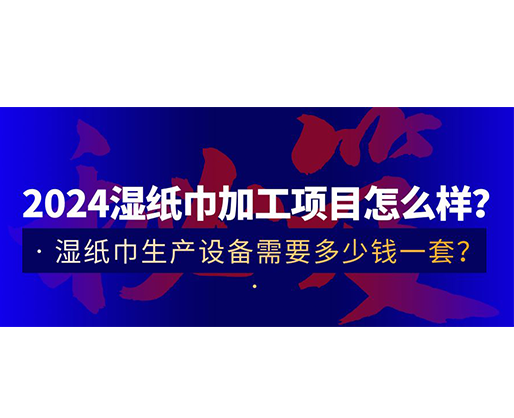 2024濕紙巾加工項目怎么樣？濕紙巾生產設備需要多少錢一套？