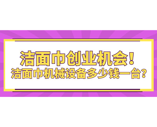 潔面巾創業機會！潔面巾機械設備多少錢一臺？