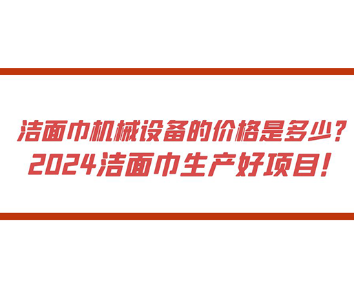 潔面巾機械設備的價格是多少？ 2024潔面巾生產好項目！