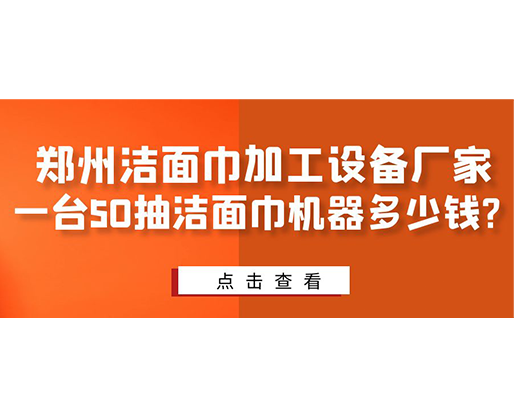 鄭州潔面巾加工設備廠家，一臺50抽潔面巾機器多少錢