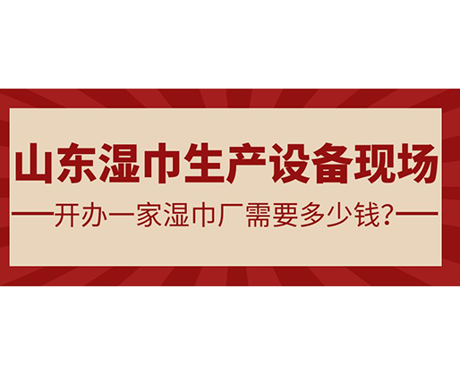 山東濕巾生產設備現場 開辦一家濕巾廠需要多少錢？