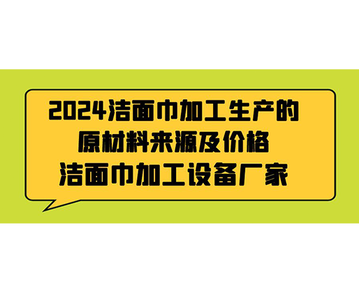 2024潔面巾加工生產的原材料來源及價格，潔面巾加工設備廠家