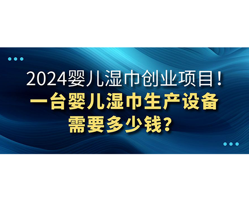 2024嬰兒濕巾創業項目 一臺嬰兒濕巾生產設備需要多少錢？