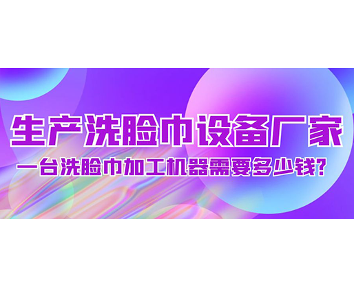 生產洗臉巾設備廠家，一臺洗臉巾加工機器需要多少錢