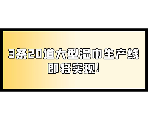 福建：某企業下月突破記錄，3條20道大型濕巾生產線即將實現！