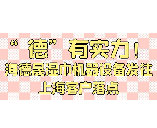 “德”有實力！海德晟濕巾機器設備發往上?？蛻袈潼c