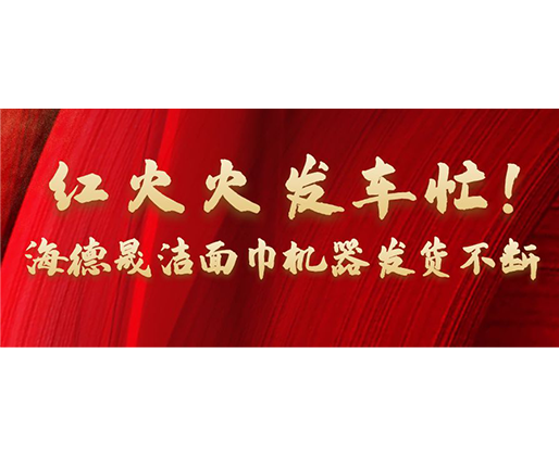紅火火發車忙！海德晟潔面巾機器發貨不斷