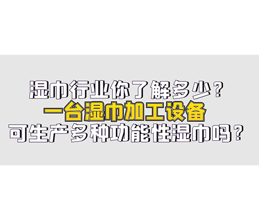 濕巾行業你了解多少？一臺濕巾加工設備可生產多種功能性濕巾嗎？