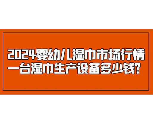 2024嬰幼兒濕巾市場行情 一臺濕巾生產設備多少錢？