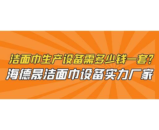 潔面巾生產設備需多少錢一套？海德晟潔面巾設備實力廠家