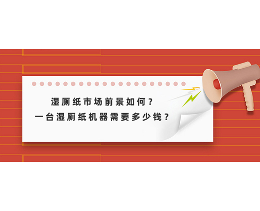 濕廁紙市場前景如何？一臺濕廁紙機器需要多少錢？