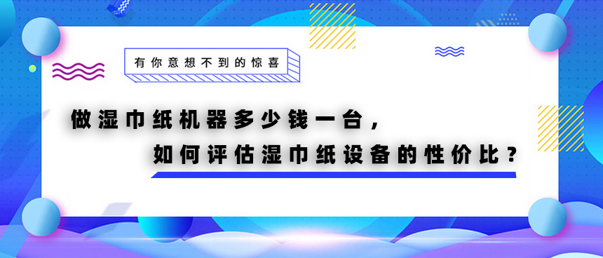 做濕巾紙機器多少錢一臺，如何評估濕巾紙設備的性價比？