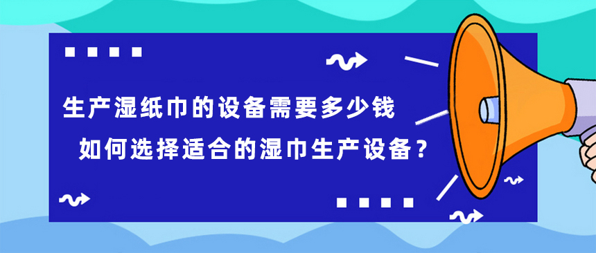生產濕紙巾的設備需要多少錢，如何選擇適合的濕巾生產設備？