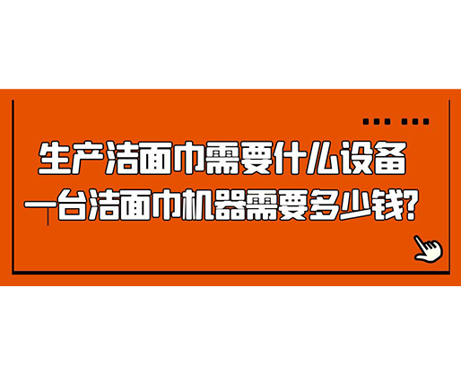生產潔面巾需要什么設備，一臺潔面巾機器需要多少錢？