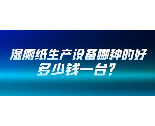 濕廁紙生產設備哪種的好？多少錢一臺？