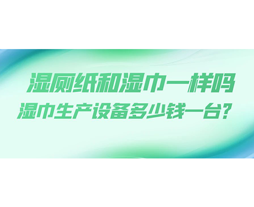 濕廁紙和濕巾一樣嗎，濕巾生產設備多少錢一臺？