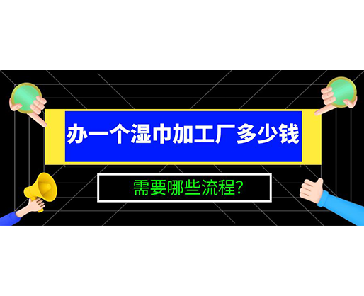 辦一個濕巾加工廠多少錢，需要哪些流程？