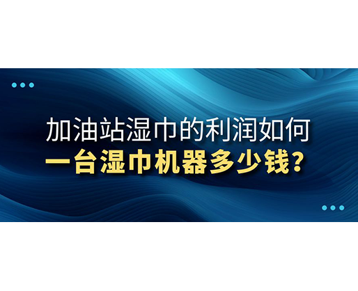 加油站濕巾的利潤如何，一臺濕巾機器多少錢？