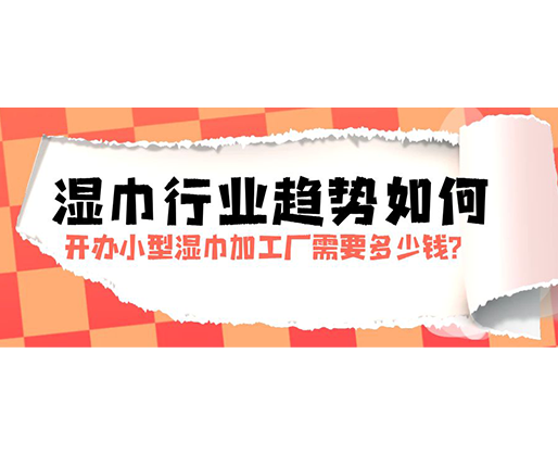 濕巾行業趨勢如何，開辦小型濕巾加工廠需要多少錢？