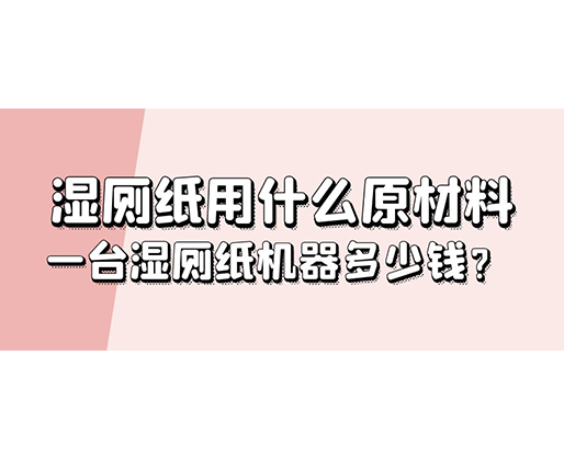 濕廁紙用什么原材料，一臺濕廁紙機器多少錢？